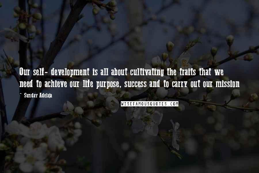 Sunday Adelaja Quotes: Our self- development is all about cultivating the traits that we need to achieve our life purpose, success and to carry out our mission