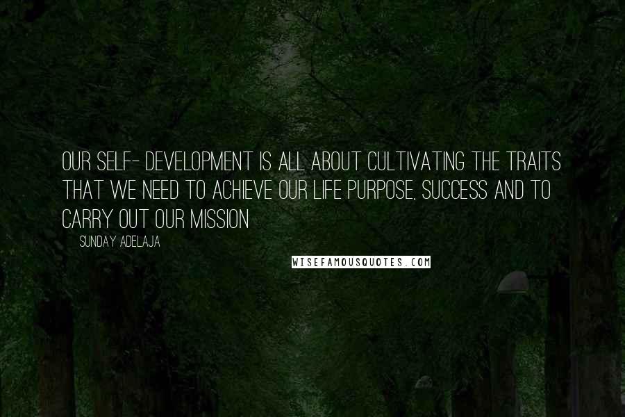 Sunday Adelaja Quotes: Our self- development is all about cultivating the traits that we need to achieve our life purpose, success and to carry out our mission