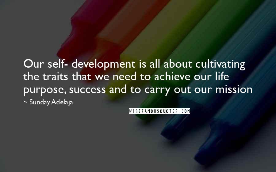 Sunday Adelaja Quotes: Our self- development is all about cultivating the traits that we need to achieve our life purpose, success and to carry out our mission