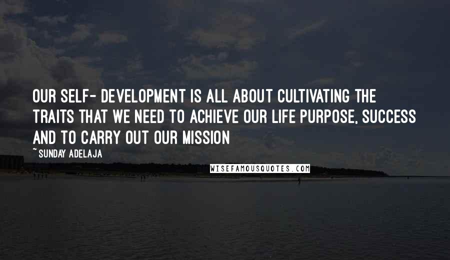 Sunday Adelaja Quotes: Our self- development is all about cultivating the traits that we need to achieve our life purpose, success and to carry out our mission