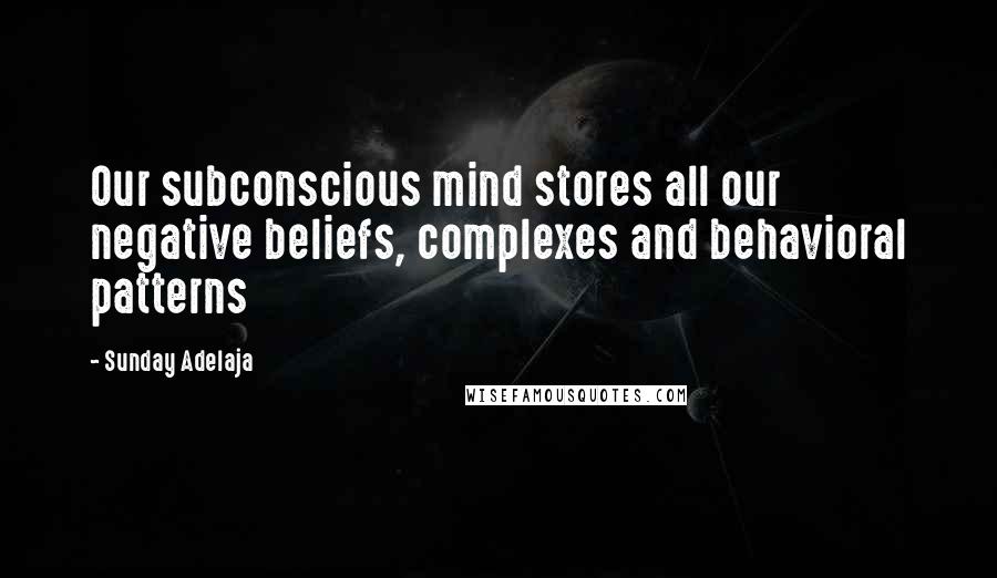 Sunday Adelaja Quotes: Our subconscious mind stores all our negative beliefs, complexes and behavioral patterns