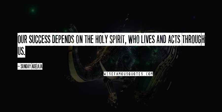 Sunday Adelaja Quotes: Our success depends on the Holy Spirit, who lives and acts through us.