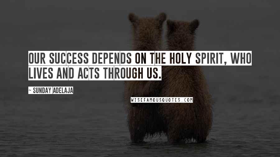 Sunday Adelaja Quotes: Our success depends on the Holy Spirit, who lives and acts through us.