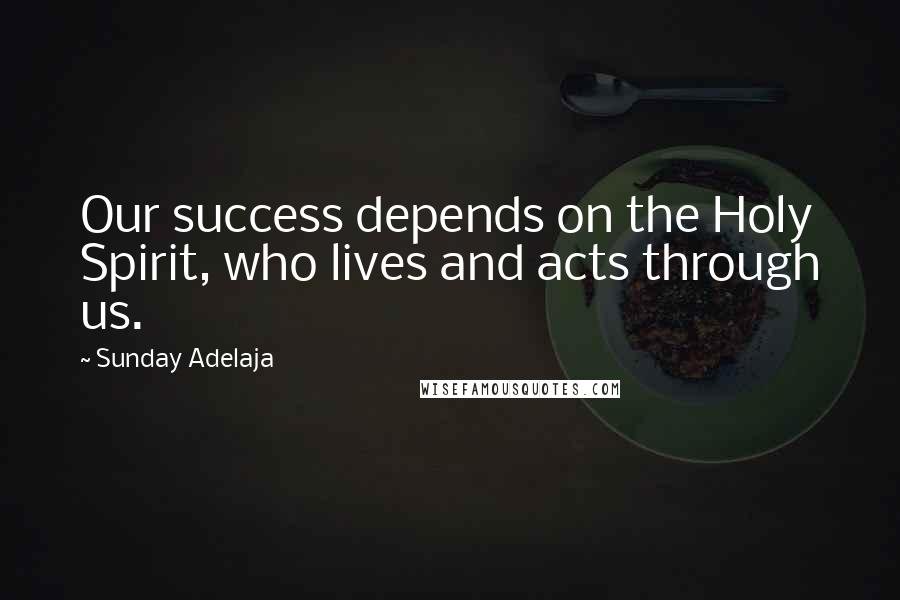 Sunday Adelaja Quotes: Our success depends on the Holy Spirit, who lives and acts through us.