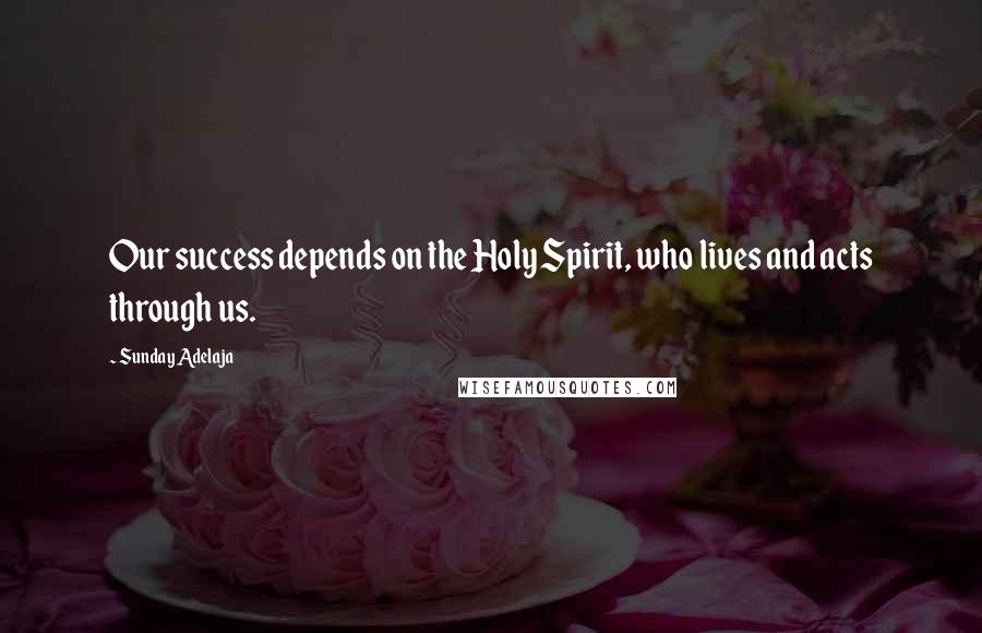 Sunday Adelaja Quotes: Our success depends on the Holy Spirit, who lives and acts through us.