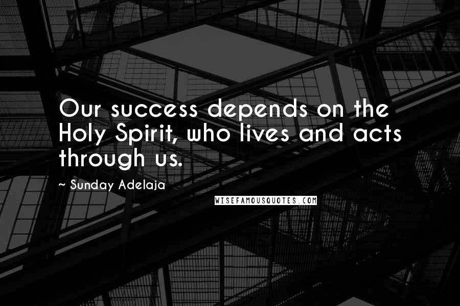 Sunday Adelaja Quotes: Our success depends on the Holy Spirit, who lives and acts through us.