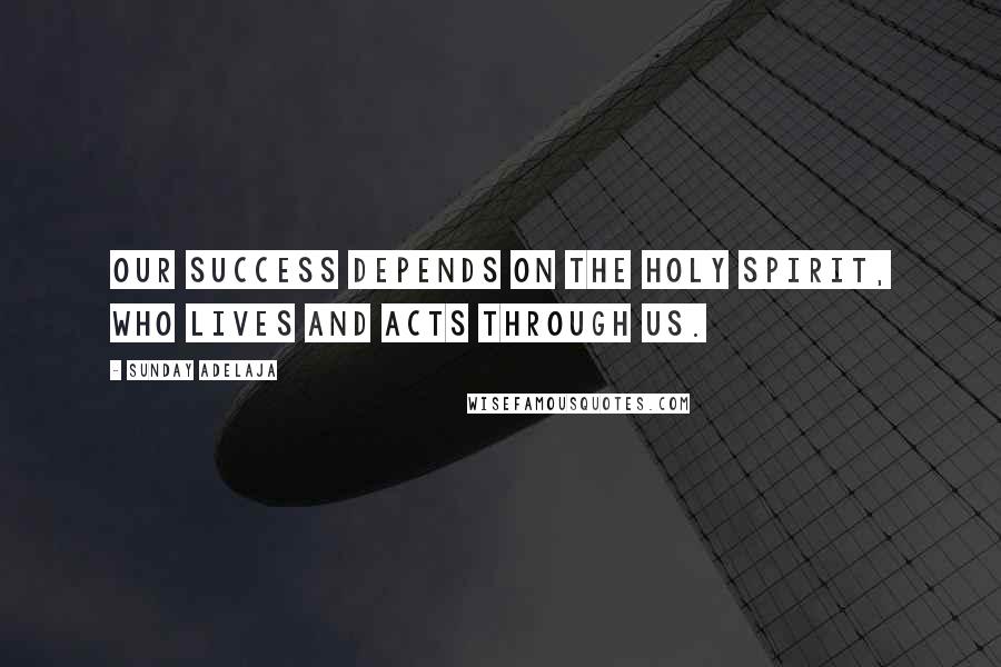 Sunday Adelaja Quotes: Our success depends on the Holy Spirit, who lives and acts through us.