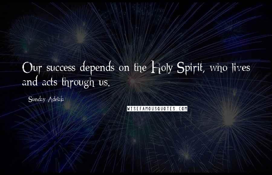 Sunday Adelaja Quotes: Our success depends on the Holy Spirit, who lives and acts through us.