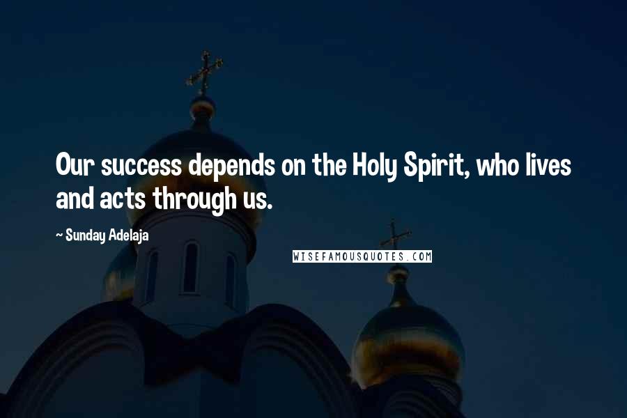 Sunday Adelaja Quotes: Our success depends on the Holy Spirit, who lives and acts through us.