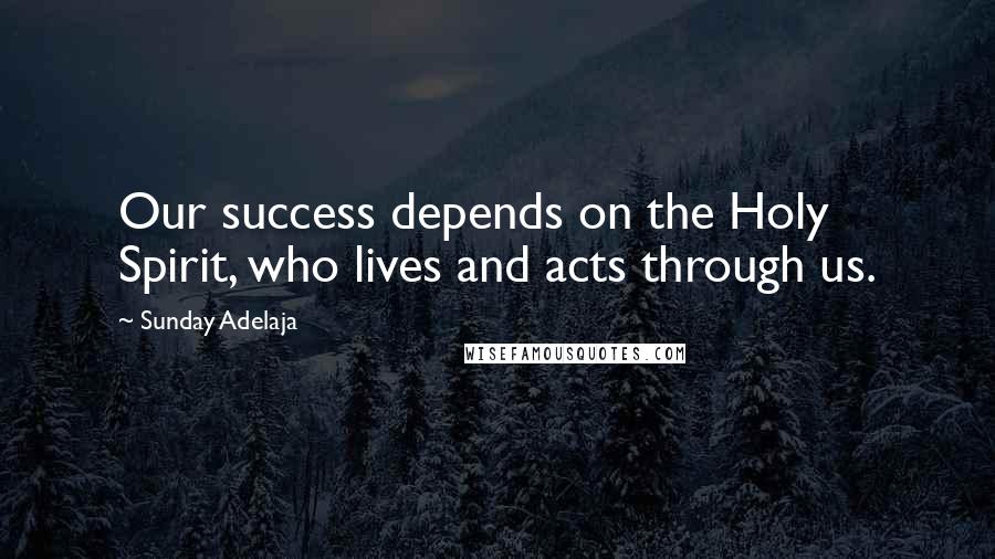 Sunday Adelaja Quotes: Our success depends on the Holy Spirit, who lives and acts through us.