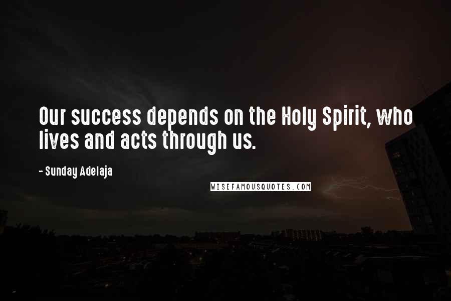 Sunday Adelaja Quotes: Our success depends on the Holy Spirit, who lives and acts through us.