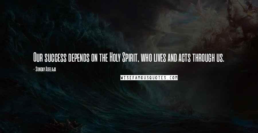 Sunday Adelaja Quotes: Our success depends on the Holy Spirit, who lives and acts through us.