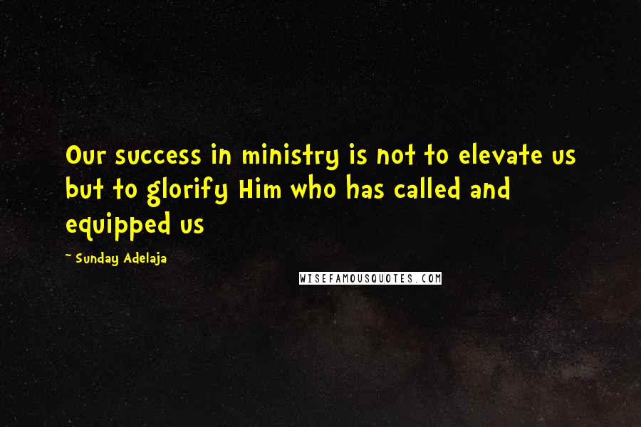 Sunday Adelaja Quotes: Our success in ministry is not to elevate us but to glorify Him who has called and equipped us