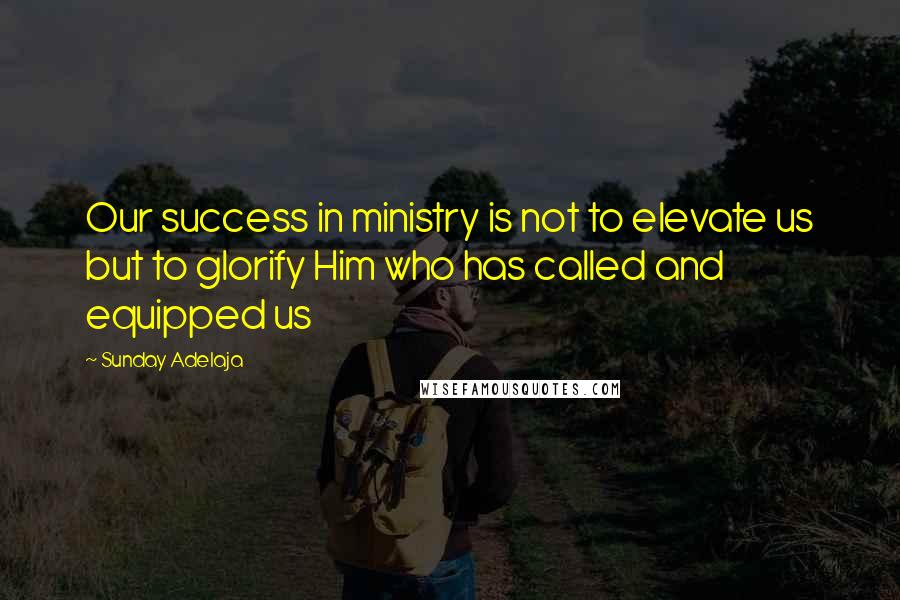 Sunday Adelaja Quotes: Our success in ministry is not to elevate us but to glorify Him who has called and equipped us