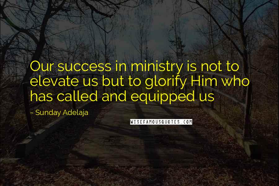 Sunday Adelaja Quotes: Our success in ministry is not to elevate us but to glorify Him who has called and equipped us