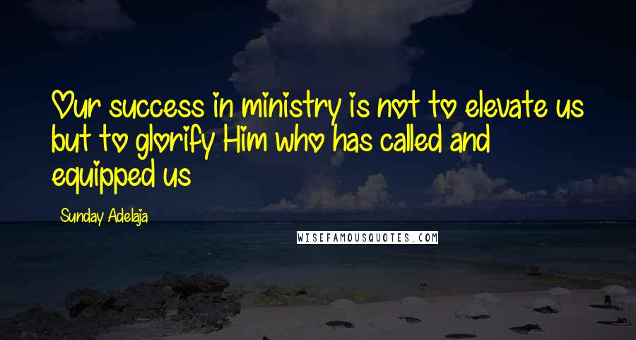 Sunday Adelaja Quotes: Our success in ministry is not to elevate us but to glorify Him who has called and equipped us