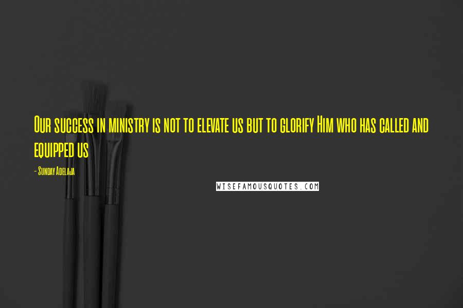 Sunday Adelaja Quotes: Our success in ministry is not to elevate us but to glorify Him who has called and equipped us