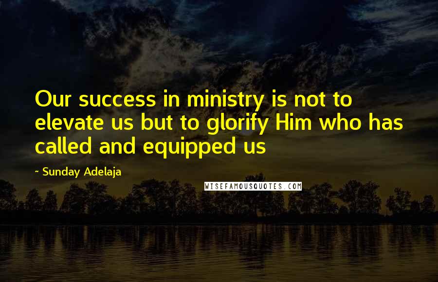 Sunday Adelaja Quotes: Our success in ministry is not to elevate us but to glorify Him who has called and equipped us