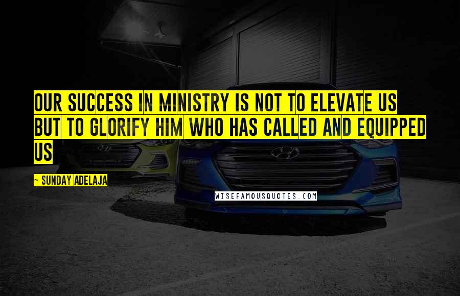 Sunday Adelaja Quotes: Our success in ministry is not to elevate us but to glorify Him who has called and equipped us