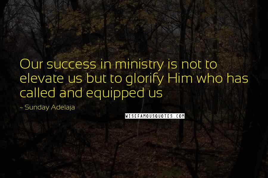 Sunday Adelaja Quotes: Our success in ministry is not to elevate us but to glorify Him who has called and equipped us