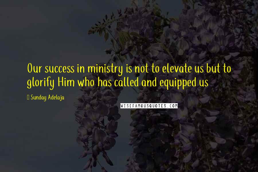 Sunday Adelaja Quotes: Our success in ministry is not to elevate us but to glorify Him who has called and equipped us