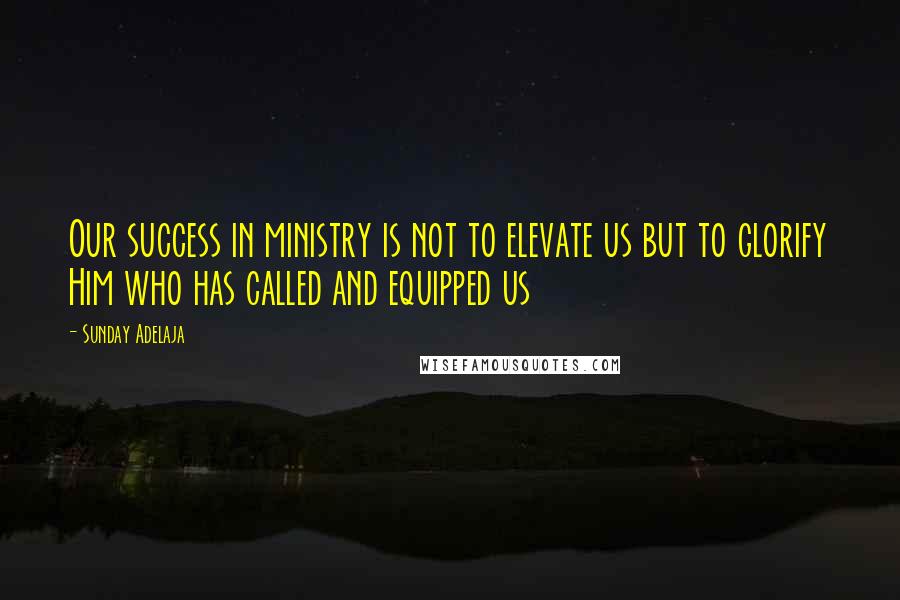 Sunday Adelaja Quotes: Our success in ministry is not to elevate us but to glorify Him who has called and equipped us