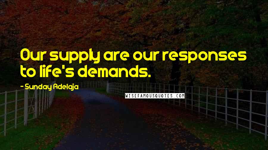 Sunday Adelaja Quotes: Our supply are our responses to life's demands.