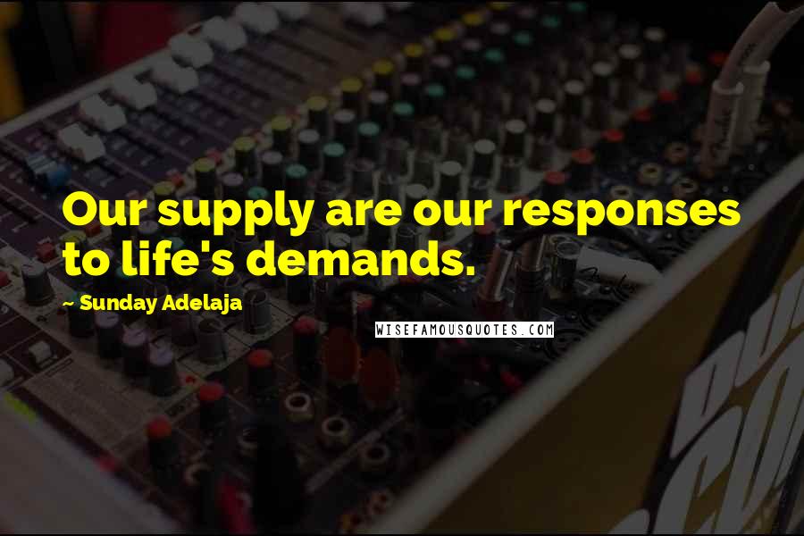 Sunday Adelaja Quotes: Our supply are our responses to life's demands.