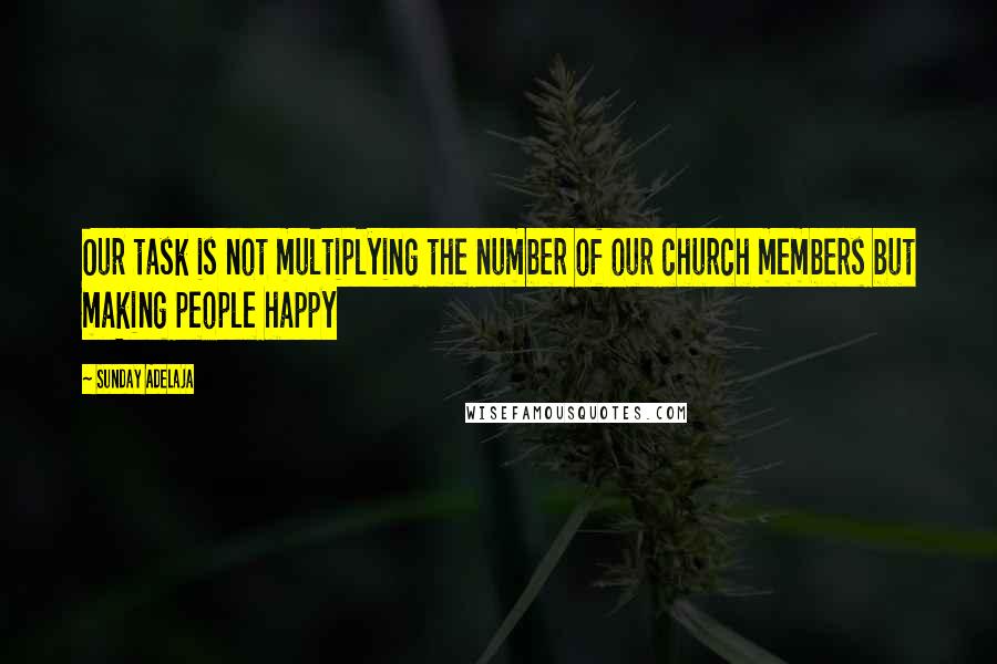 Sunday Adelaja Quotes: Our task is not multiplying the number of our church members but making people happy