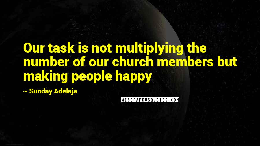 Sunday Adelaja Quotes: Our task is not multiplying the number of our church members but making people happy