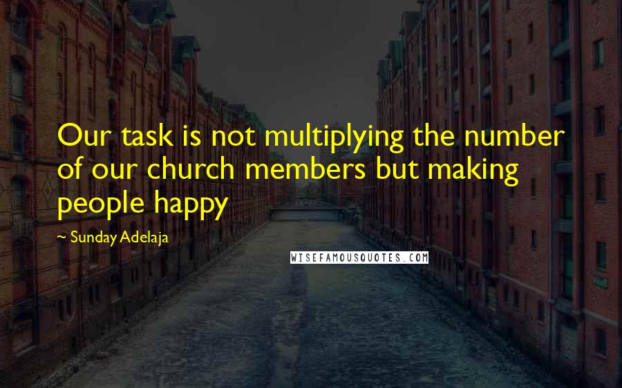 Sunday Adelaja Quotes: Our task is not multiplying the number of our church members but making people happy