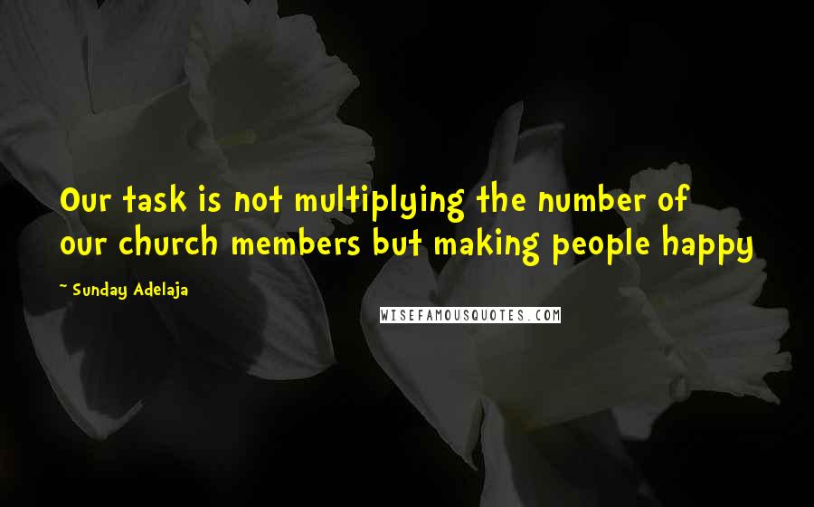 Sunday Adelaja Quotes: Our task is not multiplying the number of our church members but making people happy