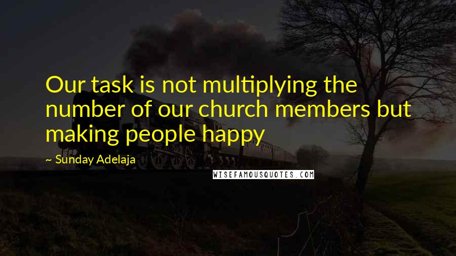 Sunday Adelaja Quotes: Our task is not multiplying the number of our church members but making people happy