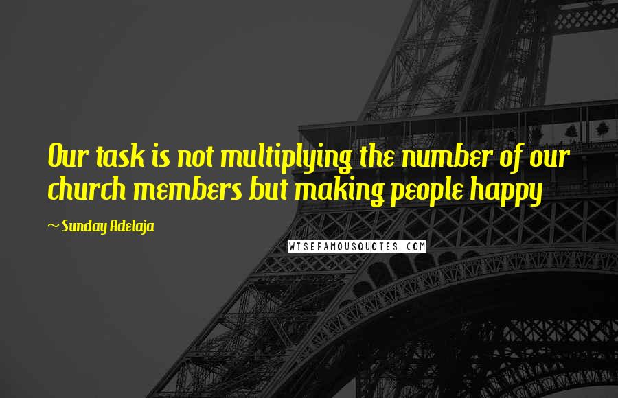 Sunday Adelaja Quotes: Our task is not multiplying the number of our church members but making people happy