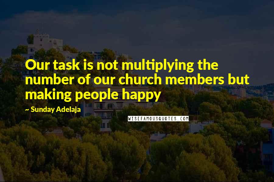 Sunday Adelaja Quotes: Our task is not multiplying the number of our church members but making people happy