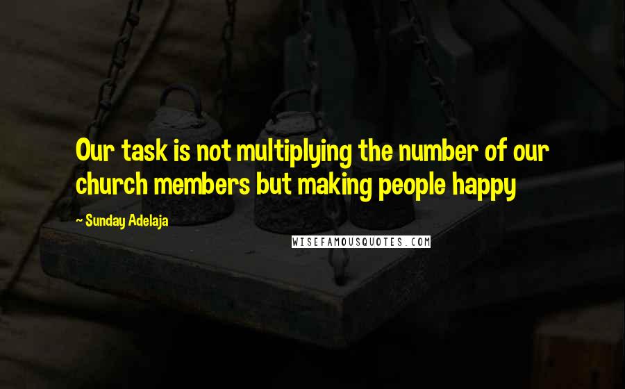 Sunday Adelaja Quotes: Our task is not multiplying the number of our church members but making people happy