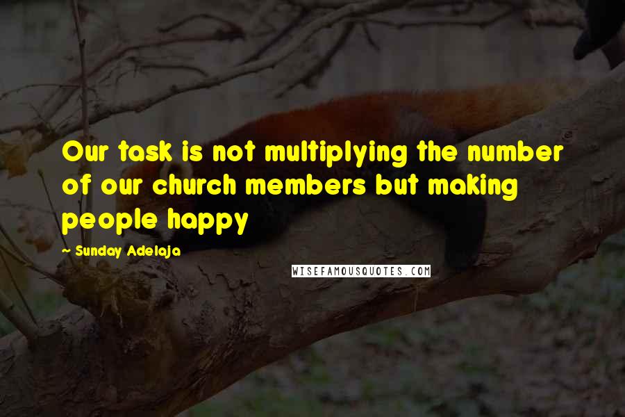 Sunday Adelaja Quotes: Our task is not multiplying the number of our church members but making people happy