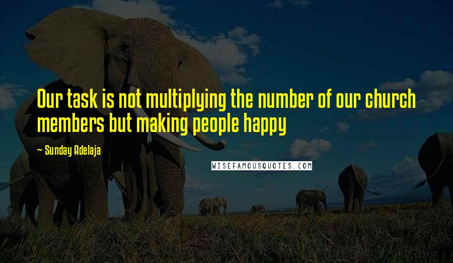 Sunday Adelaja Quotes: Our task is not multiplying the number of our church members but making people happy