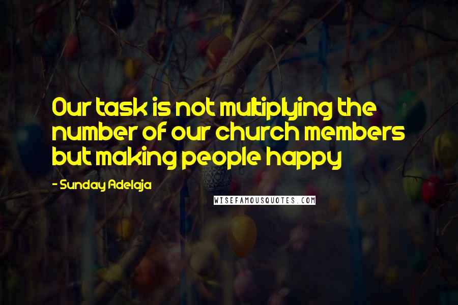 Sunday Adelaja Quotes: Our task is not multiplying the number of our church members but making people happy