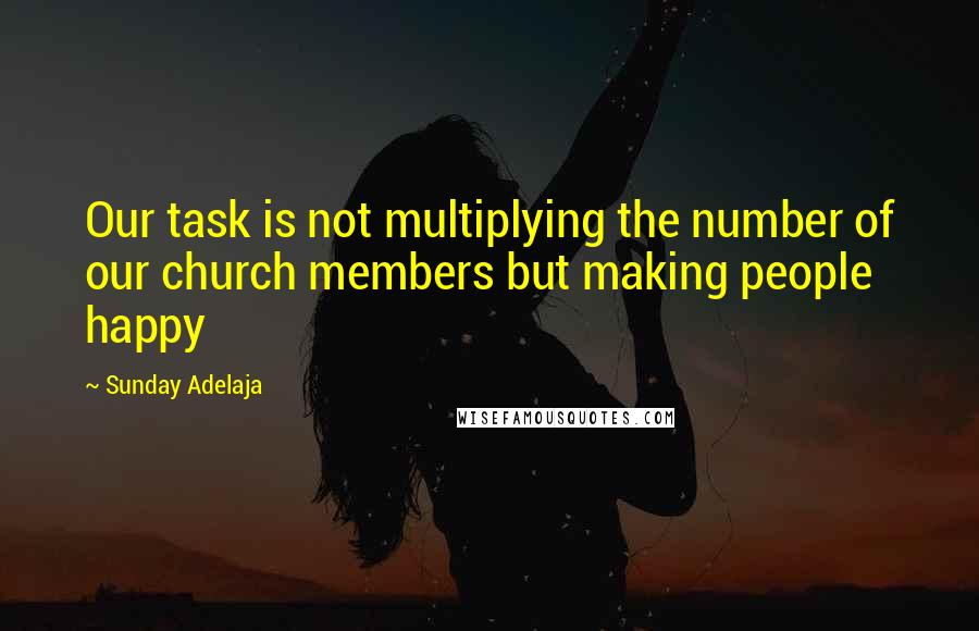 Sunday Adelaja Quotes: Our task is not multiplying the number of our church members but making people happy