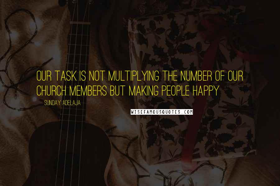 Sunday Adelaja Quotes: Our task is not multiplying the number of our church members but making people happy