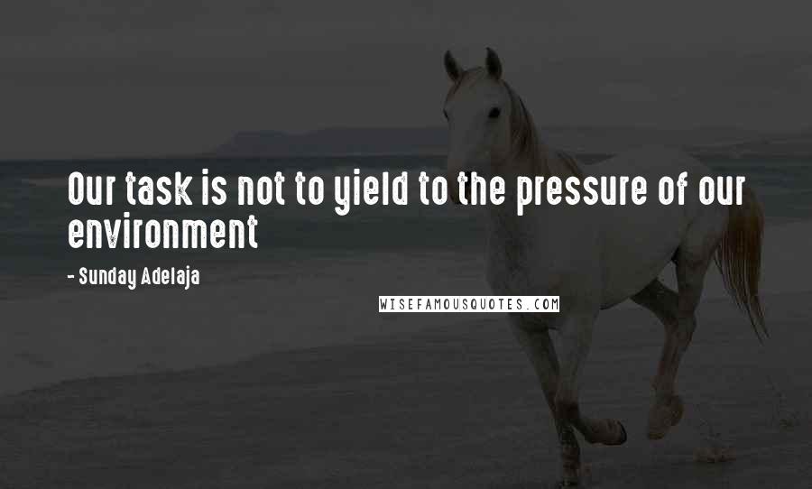 Sunday Adelaja Quotes: Our task is not to yield to the pressure of our environment
