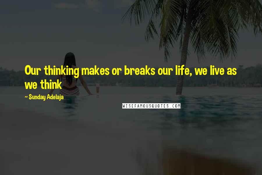 Sunday Adelaja Quotes: Our thinking makes or breaks our life, we live as we think