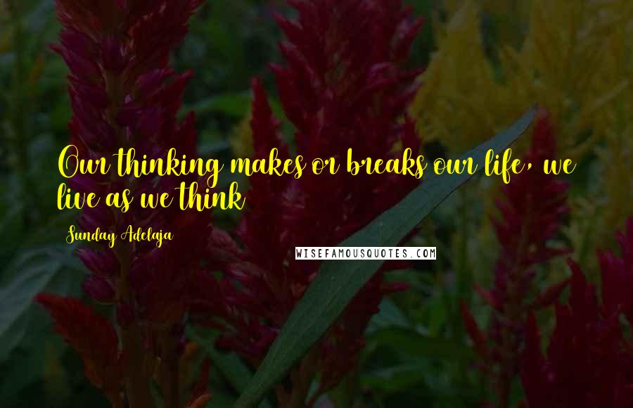 Sunday Adelaja Quotes: Our thinking makes or breaks our life, we live as we think