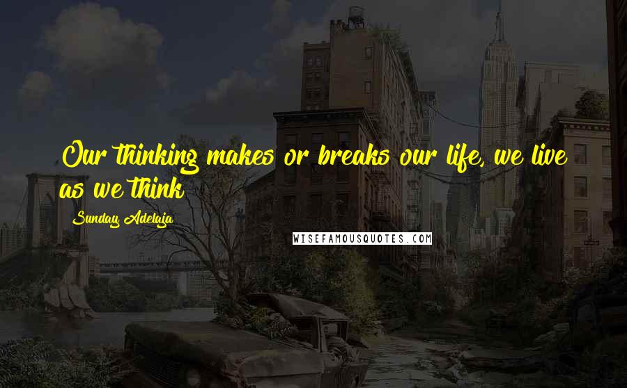 Sunday Adelaja Quotes: Our thinking makes or breaks our life, we live as we think