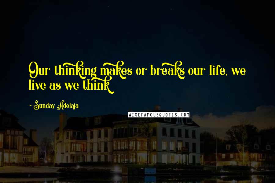 Sunday Adelaja Quotes: Our thinking makes or breaks our life, we live as we think