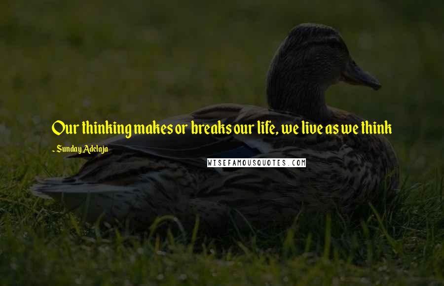 Sunday Adelaja Quotes: Our thinking makes or breaks our life, we live as we think