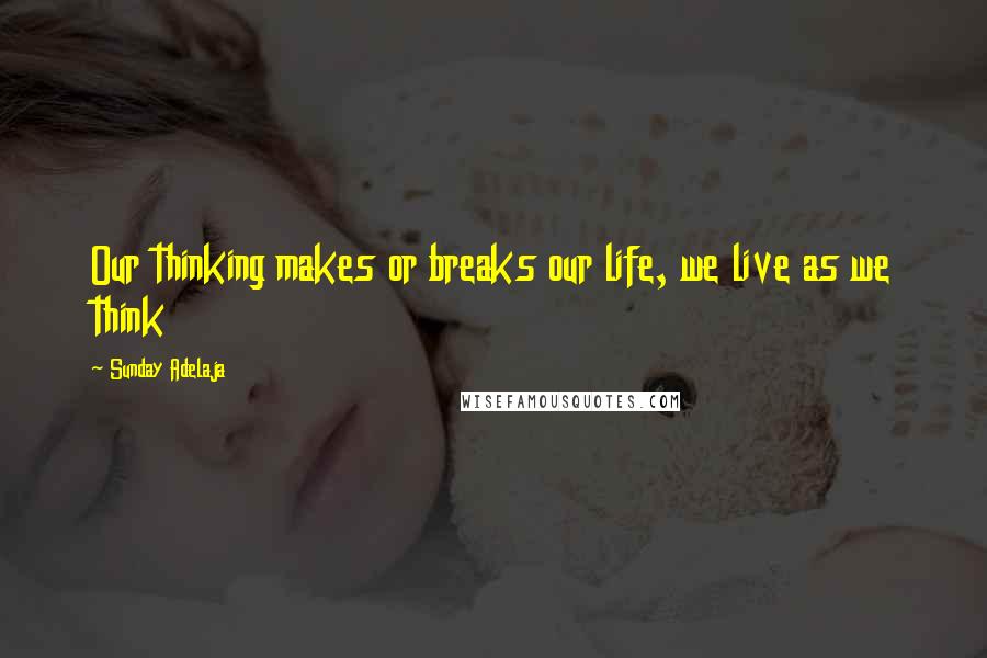 Sunday Adelaja Quotes: Our thinking makes or breaks our life, we live as we think