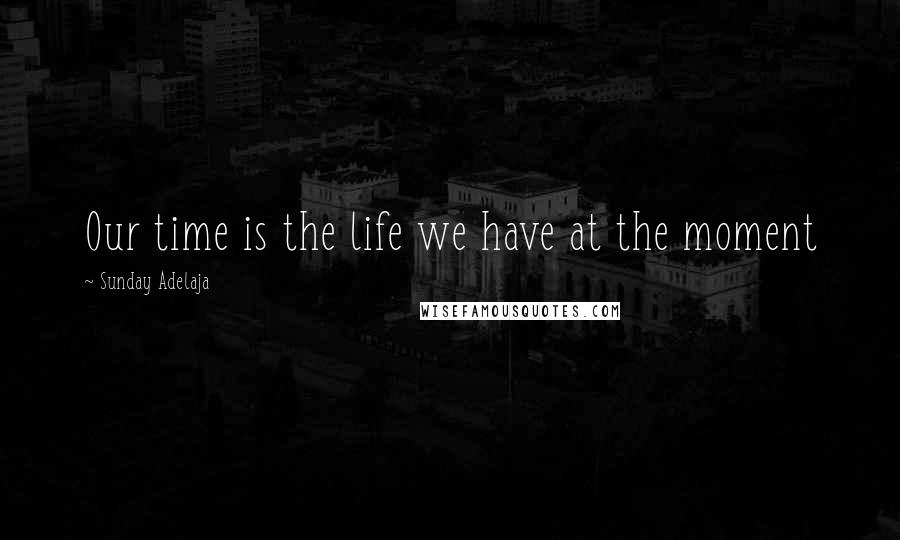 Sunday Adelaja Quotes: Our time is the life we have at the moment