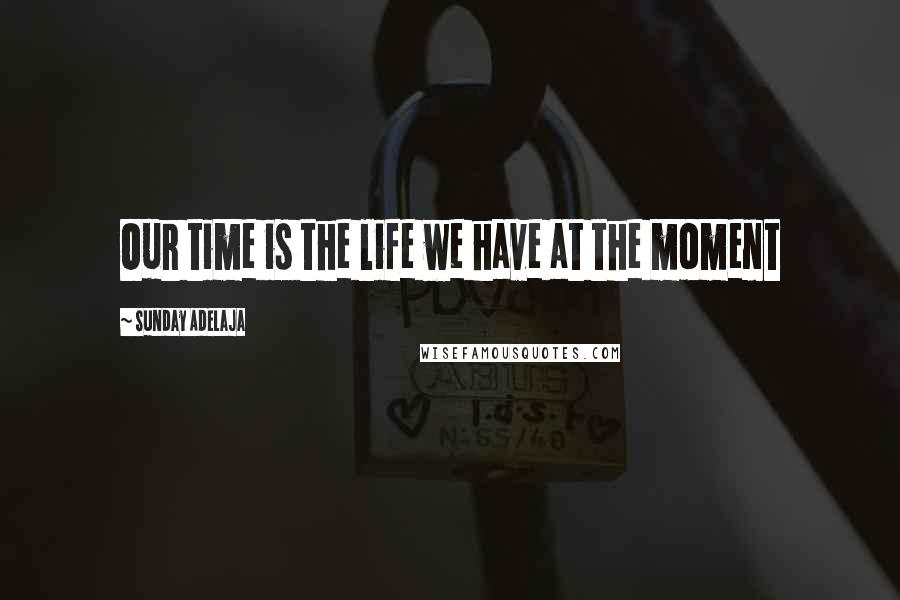 Sunday Adelaja Quotes: Our time is the life we have at the moment